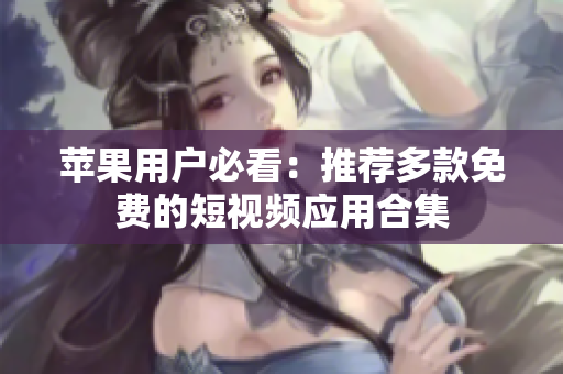 苹果用户必看：推荐多款免费的短视频应用合集