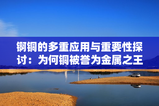 锕铜的多重应用与重要性探讨：为何铜被誉为金属之王