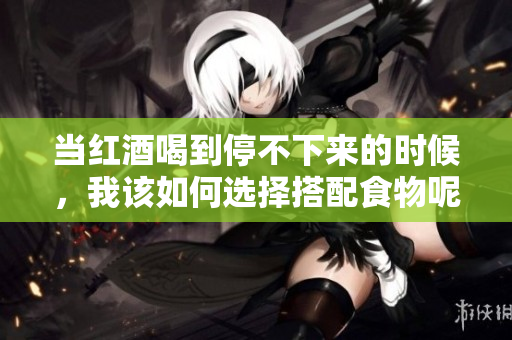 当红酒喝到停不下来的时候，我该如何选择搭配食物呢