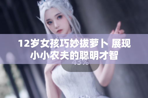 12岁女孩巧妙拔萝卜 展现小小农夫的聪明才智