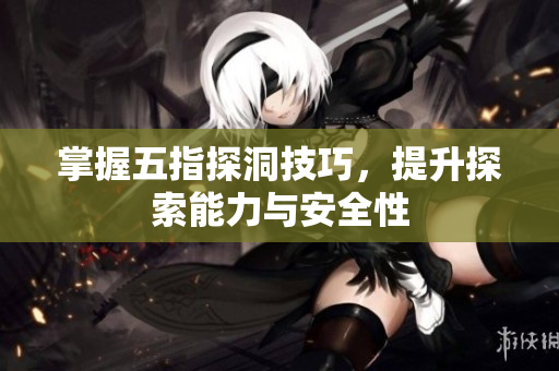 掌握五指探洞技巧，提升探索能力与安全性