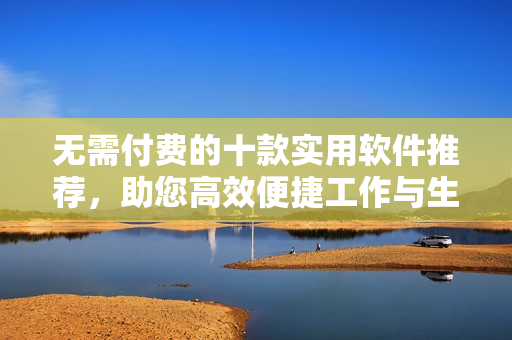 无需付费的十款实用软件推荐，助您高效便捷工作与生活