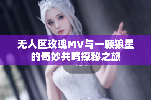 无人区玫瑰MV与一颗狼星的奇妙共鸣探秘之旅