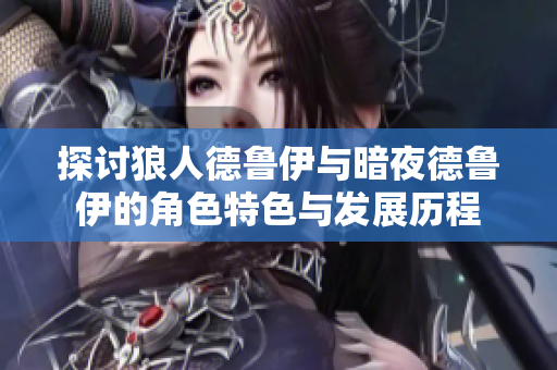 探讨狼人德鲁伊与暗夜德鲁伊的角色特色与发展历程