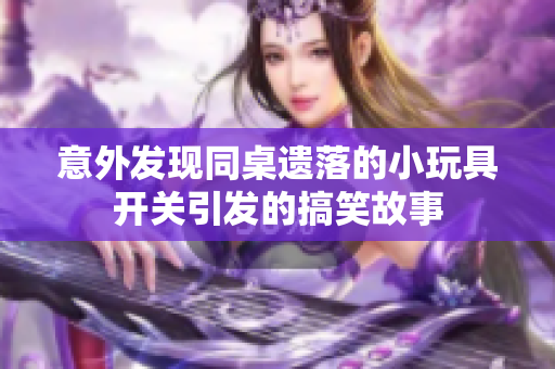 意外发现同桌遗落的小玩具开关引发的搞笑故事