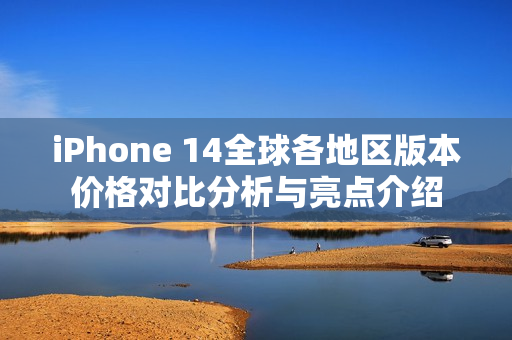 iPhone 14全球各地区版本价格对比分析与亮点介绍