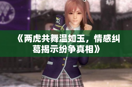 《两虎共舞温如玉，情感纠葛揭示纷争真相》