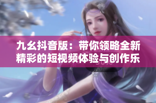九幺抖音版：带你领略全新精彩的短视频体验与创作乐趣