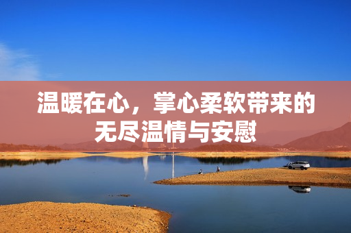 温暖在心，掌心柔软带来的无尽温情与安慰