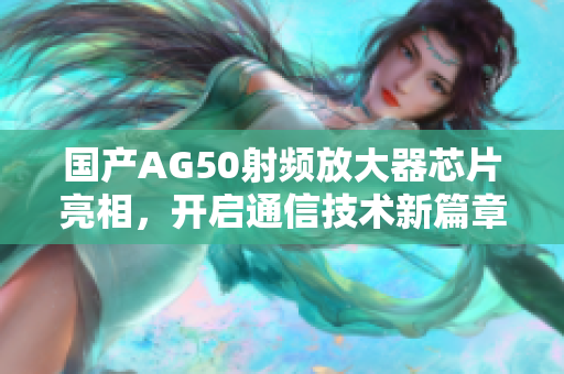 国产AG50射频放大器芯片亮相，开启通信技术新篇章
