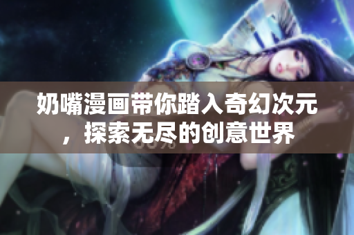 奶嘴漫画带你踏入奇幻次元，探索无尽的创意世界