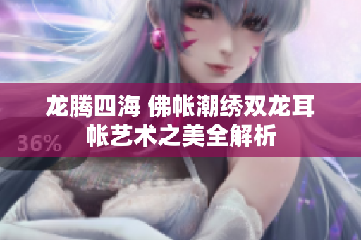龙腾四海 佛帐潮绣双龙耳帐艺术之美全解析