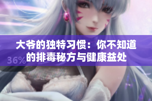 大爷的独特习惯：你不知道的排毒秘方与健康益处