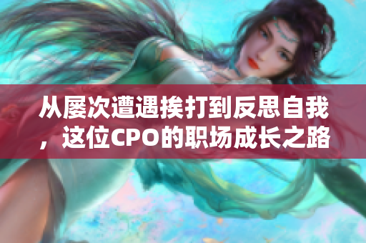 从屡次遭遇挨打到反思自我，这位CPO的职场成长之路