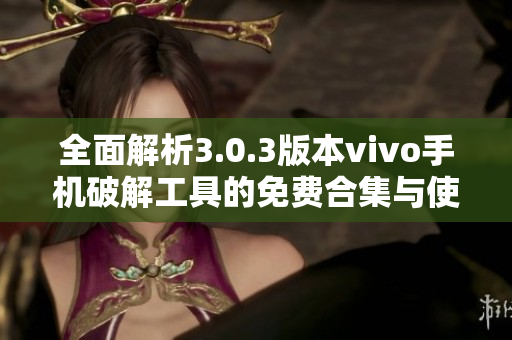 全面解析3.0.3版本vivo手机破解工具的免费合集与使用指南