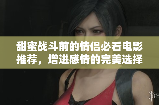 甜蜜战斗前的情侣必看电影推荐，增进感情的完美选择