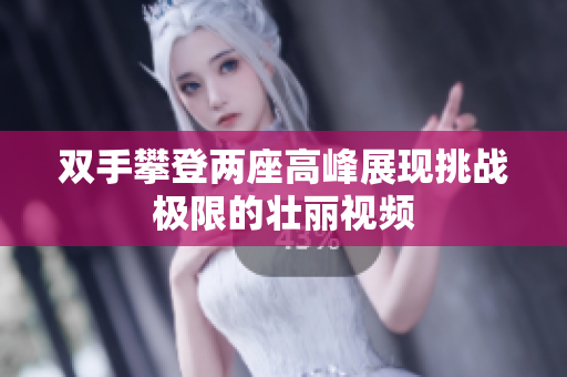 双手攀登两座高峰展现挑战极限的壮丽视频