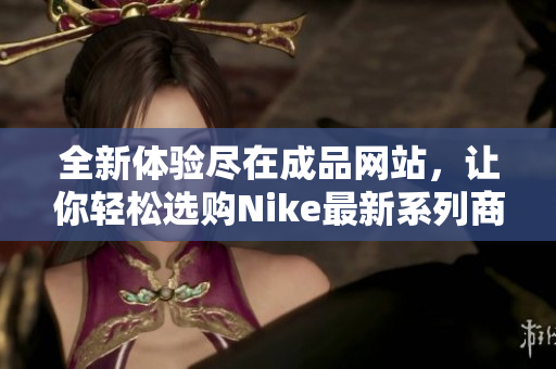 全新体验尽在成品网站，让你轻松选购Nike最新系列商品
