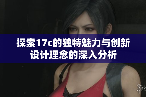 探索17c的独特魅力与创新设计理念的深入分析