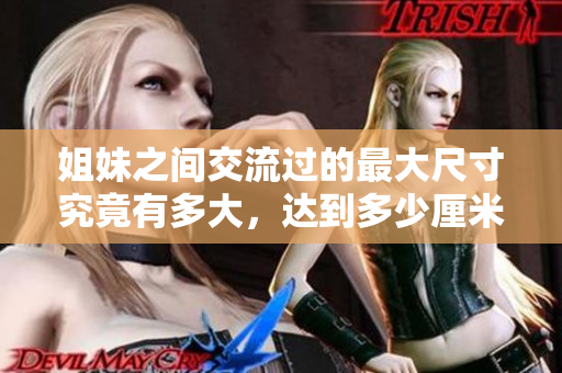 姐妹之间交流过的最大尺寸究竟有多大，达到多少厘米呢