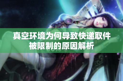 真空环境为何导致快递取件被限制的原因解析