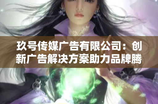 玖号传媒广告有限公司：创新广告解决方案助力品牌腾飞
