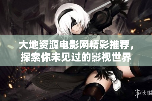 大地资源电影网精彩推荐，探索你未见过的影视世界