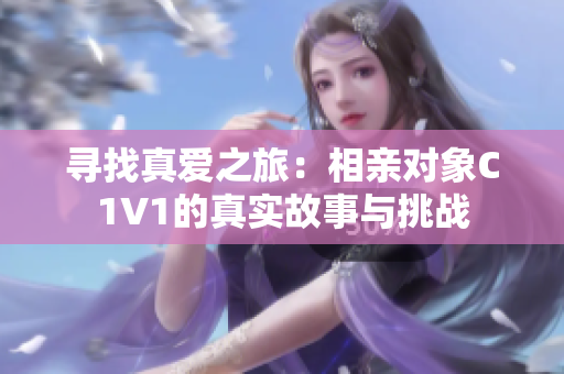 寻找真爱之旅：相亲对象C1V1的真实故事与挑战