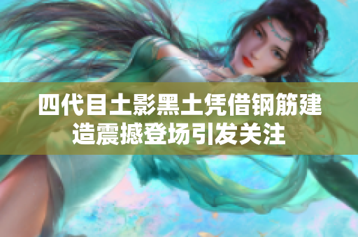 四代目土影黑土凭借钢筋建造震撼登场引发关注