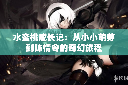 水蜜桃成长记：从小小萌芽到陈情令的奇幻旅程