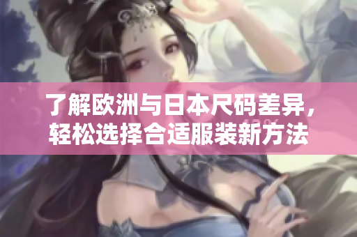 了解欧洲与日本尺码差异，轻松选择合适服装新方法