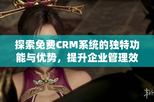 探索免费CRM系统的独特功能与优势，提升企业管理效能