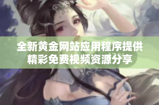 全新黄金网站应用程序提供精彩免费视频资源分享