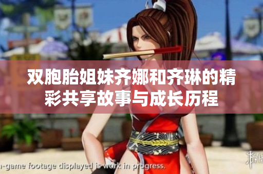 双胞胎姐妹齐娜和齐琳的精彩共享故事与成长历程