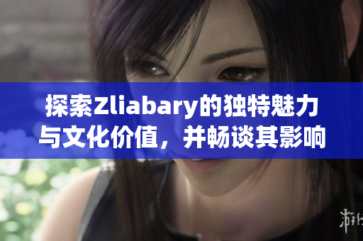探索Zliabary的独特魅力与文化价值，并畅谈其影响力