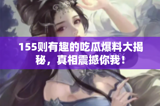 155则有趣的吃瓜爆料大揭秘，真相震撼你我！