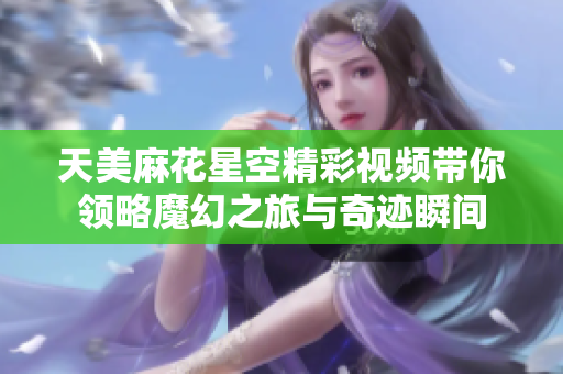 天美麻花星空精彩视频带你领略魔幻之旅与奇迹瞬间