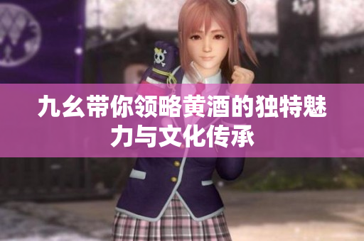 九幺带你领略黄酒的独特魅力与文化传承