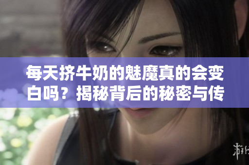 每天挤牛奶的魅魔真的会变白吗？揭秘背后的秘密与传说