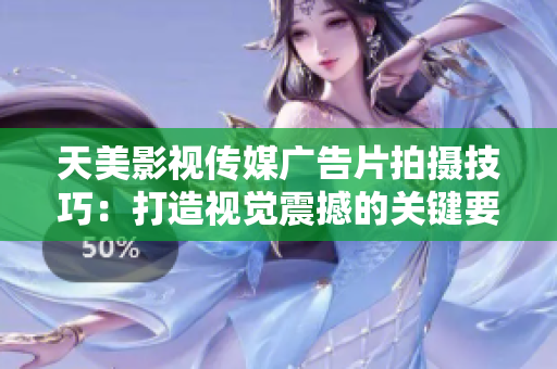 天美影视传媒广告片拍摄技巧：打造视觉震撼的关键要素解析