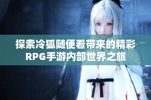 探索冷狐随便看带来的精彩RPG手游内部世界之旅