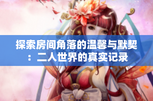探索房间角落的温馨与默契：二人世界的真实记录