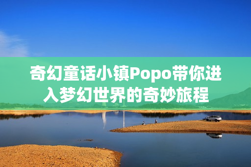 奇幻童话小镇Popo带你进入梦幻世界的奇妙旅程