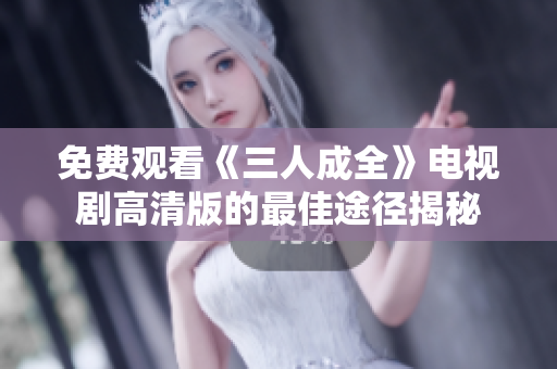 免费观看《三人成全》电视剧高清版的最佳途径揭秘