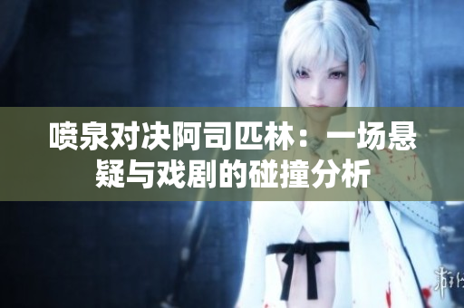 喷泉对决阿司匹林：一场悬疑与戏剧的碰撞分析