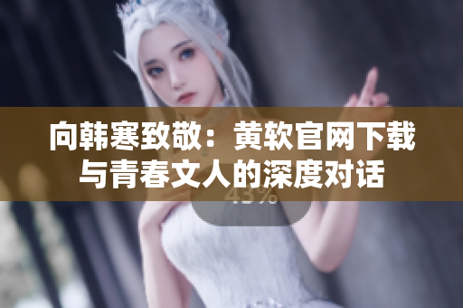 向韩寒致敬：黄软官网下载与青春文人的深度对话
