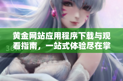 黄金网站应用程序下载与观看指南，一站式体验尽在掌握