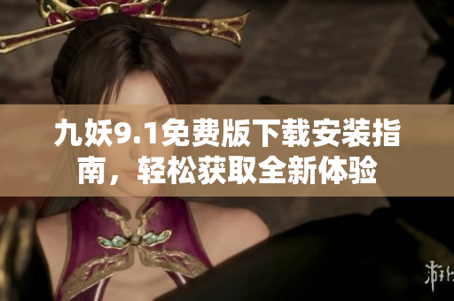 九妖9.1免费版下载安装指南，轻松获取全新体验