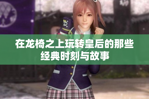 在龙椅之上玩转皇后的那些经典时刻与故事