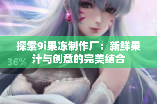 探索9i果冻制作厂：新鲜果汁与创意的完美结合